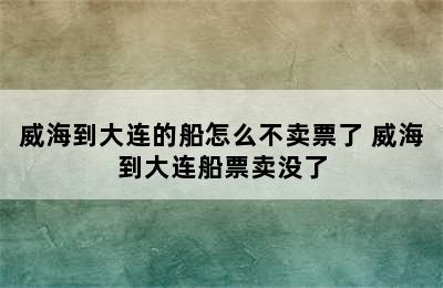 威海到大连的船怎么不卖票了 威海到大连船票卖没了